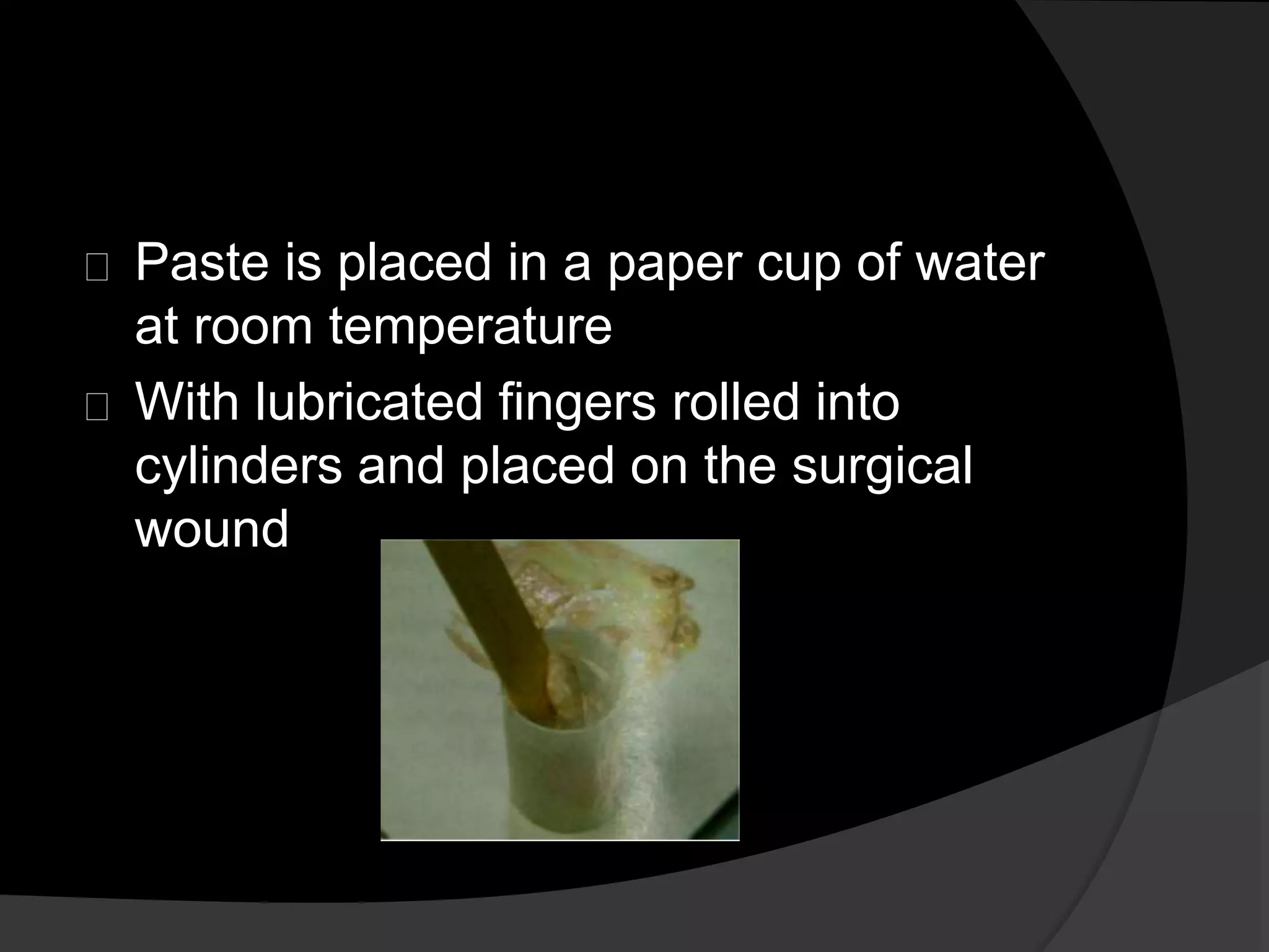 Paste is placed in a paper cup of water 
at room temperature 
With lubricated fingers rolled into 
cylinders and placed on the surgical 
wound 
 