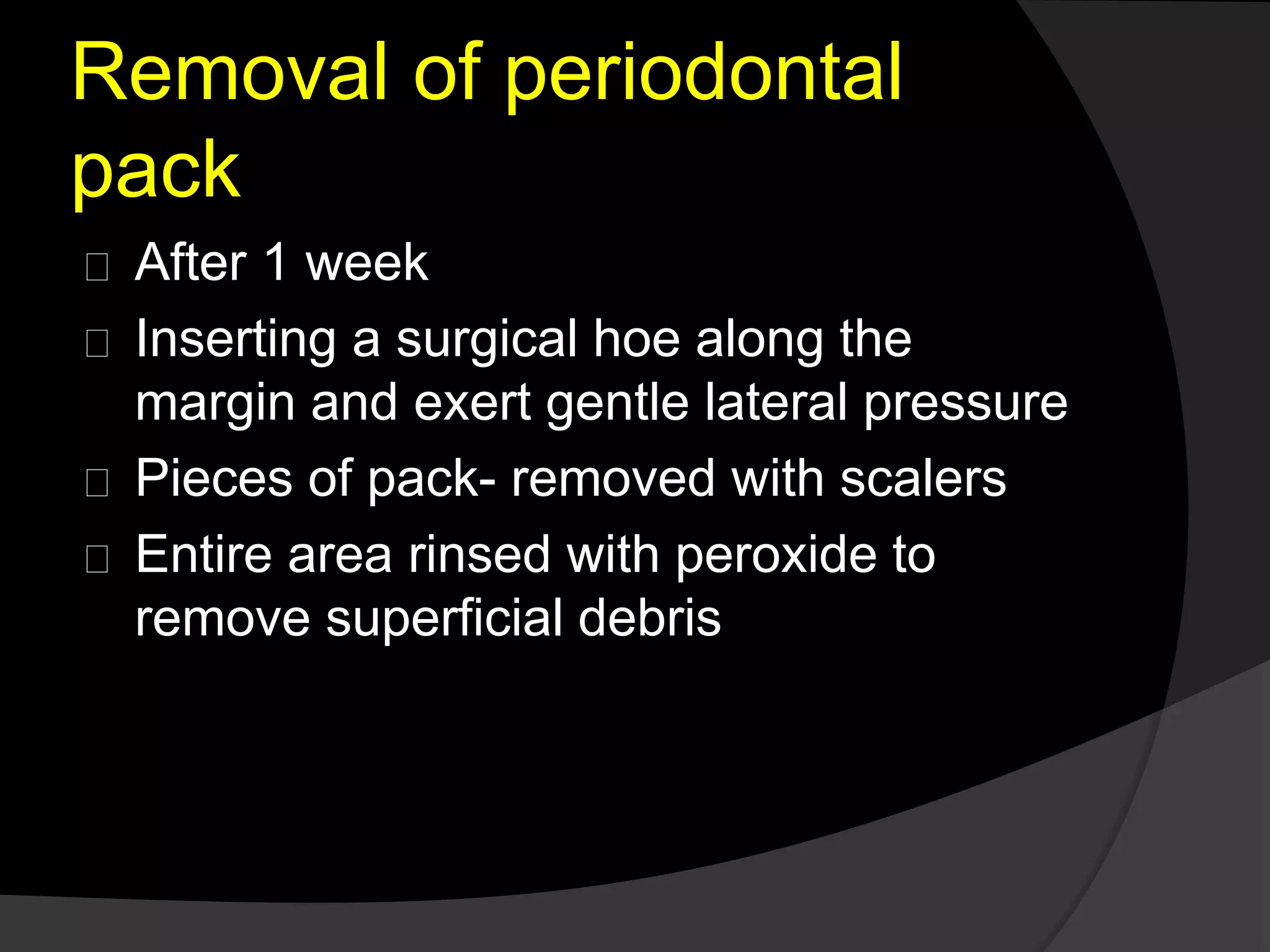Removal of periodontal 
pack 
After 1 week 
Inserting a surgical hoe along the 
margin and exert gentle lateral pressure 
Pieces of pack- removed with scalers 
Entire area rinsed with peroxide to 
remove superficial debris 
 