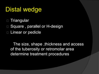 Distal wedge 
Triangular 
Square , parallel or H-design 
Linear or pedicle 
The size, shape ,thickness and access 
of the tuberosity or retromolar area 
determine treatment procedures 
 