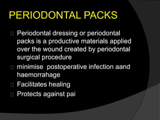 PERIODONTAL PACKS 
Periodontal dressing or periodontal 
packs is a productive materials applied 
over the wound created by periodontal 
surgical procedure 
minimise postoperative infection aand 
haemorrahage 
Facilitates healing 
Protects against pai 
 