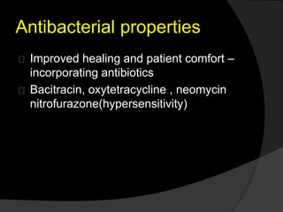 Antibacterial properties 
Improved healing and patient comfort – 
incorporating antibiotics 
Bacitracin, oxytetracycline , neomycin 
nitrofurazone(hypersensitivity) 
 