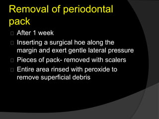 Removal of periodontal 
pack 
After 1 week 
Inserting a surgical hoe along the 
margin and exert gentle lateral pressure 
Pieces of pack- removed with scalers 
Entire area rinsed with peroxide to 
remove superficial debris 
 