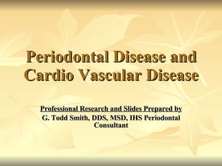 Periodontal Disease and Cardio Vascular Disease Professional Research and Slides Prepared by G. Todd Smith, DDS, MSD, IHS Periodontal Consultant 