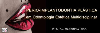 PERIO-IMPLANTODONTIA PLÁSTICA
em Odontologia Estética Multidisciplinar
Profa. Dra. MARISTELA LOBO
 
