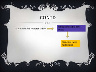 CONTD
                                Retinoic inducible gene
 Cytoplasmic receptor family   I(RLRs)




                                    Recognizes viral
                                    nucleic acid
 