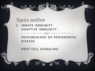 Topics outline
1 . I N N AT E I M M U N I T Y
    ADAPTIVE IMMUNITY

   PAT H O B I O LO G Y O F P E R I O D O N TA L
   DISEASE

   HOST CELL SIGNALING
 