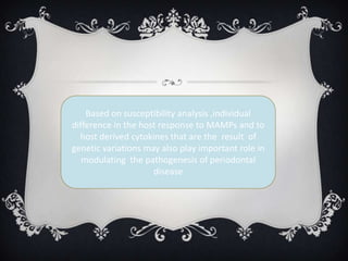 Based on susceptibility analysis ,individual
difference in the host response to MAMPs and to
  host derived cytokines that are the result of
genetic variations may also play important role in
   modulating the pathogenesis of periodontal
                     disease
 