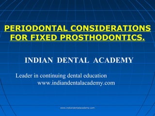 PERIODONTAL CONSIDERATIONS
FOR FIXED PROSTHODONTICS.
INDIAN DENTAL ACADEMY
Leader in continuing dental education
www.indiandentalacademy.com

www.indiandentalacademy.com

 