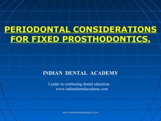 PERIODONTAL CONSIDERATIONS
FOR FIXED PROSTHODONTICS.
INDIAN DENTAL ACADEMY
Leader in continuing dental education
www.indiandentalacademy.com
www.indiandentalacademy.comwww.indiandentalacademy.com
 