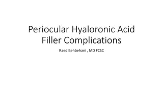 Periocular Hyaloronic Acid
Filler Complications
Raed Behbehani , MD FCSC
 