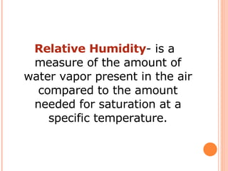 Relative Humidity - is a measure of the amount of water vapor present in the air compared to the amount needed for saturation at a specific temperature. 