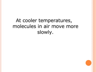 At cooler temperatures, molecules in air move more slowly. 