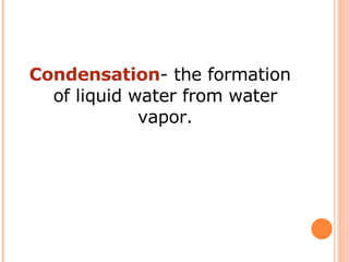 Condensation - the formation of liquid water from water vapor. 