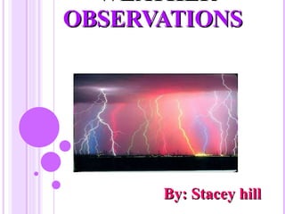 WEATHER  OBSERVATIONS  By: Stacey hill  