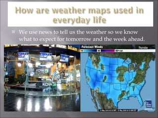 We use news to tell us the weather so we know what to expect for tomorrow and the week ahead. 