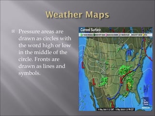 Pressure areas are drawn as circles with the word high or low in the middle of the circle. Fronts are drawn as lines and symbols. 