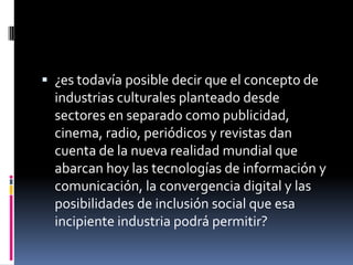 Theodor Adorno y Max Horkheimerproducción de cultura de masa y el uso económico de esos bienes culturales en una sociedad capitalista,así como su destino en esa misma sociedad.
