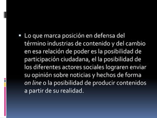 Industrias de contenido, pues abarcan todo y cualquiera tipo de empresa que produzcan contenidos utilizando plataformas digitales.