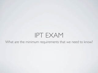 IPT EXAM
What are the minimum requirements that we need to know?
 