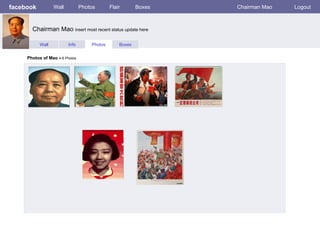 facebook          Wall          Photos       Flair       Boxes   Chairman Mao   Logout



       Chairman Mao insert most recent status update here

           Wall          Info       Photos       Boxes


     Photos of Mao 4-6 Photos
 