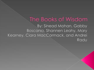 The Books of Wisdom By: Sinead Mohan, Gabby Boscanio, Shannen Leahy, Mary Kearney, CiaraMacCormack, and Andrei Radu 