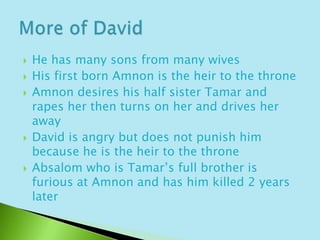 He has many sons from many wivesHis first born Amnon is the heir to the throneAmnon desires his half sister Tamar and rapes her then turns on her and drives her awayDavid is angry but does not punish him because he is the heir to the throneAbsalom who is Tamar’s full brother is furious at Amnon and has him killed 2 years later More of David