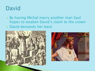 By having Michal marry another man Saul hopes to weaken David’s claim to the crownDavid demands her backDavid