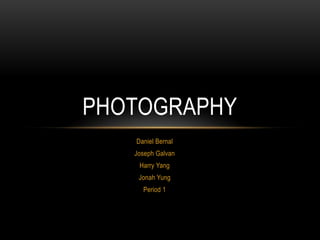 PHOTOGRAPHY
   Daniel Bernal
   Joseph Galvan
    Harry Yang
    Jonah Yung
     Period 1
 