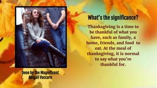 What’s the significance?
Thanksgiving is a time to
be thankful of what you
have, such as family, a
home, friends, and food to
eat. At the meal of
thanksgiving, it is normal
to say what you're
thankful for.
Done by the Magnificent
Abigail Vaccaro
 