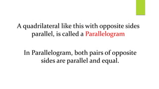 A quadrilateral like this with opposite sides
parallel, is called a Parallelogram
In Parallelogram, both pairs of opposite
sides are parallel and equal.
 