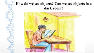 How do we see objects? Can we see objects in a
dark room?
 
