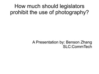 How much should  legislators  prohibit the use of photography? A Presentation by: Benson Zhang SLC:CommTech 