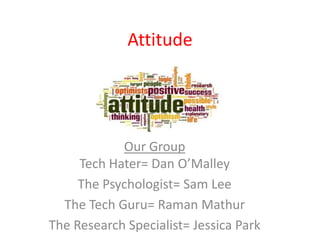 Attitude




            Our Group
     Tech Hater= Dan O’Malley
     The Psychologist= Sam Lee
  The Tech Guru= Raman Mathur
The Research Specialist= Jessica Park
 