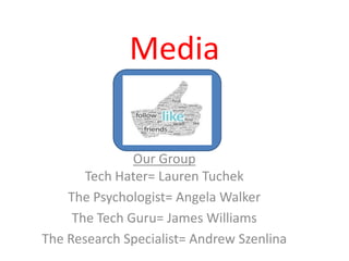 Media
             Put a Pic Here Regarding
                Your Determinant




               Our Group
       Tech Hater= Lauren Tuchek
    The Psychologist= Angela Walker
     The Tech Guru= James Williams
The Research Specialist= Andrew Szenlina
 