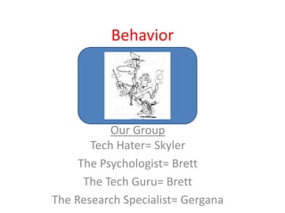 Behavior




           Our Group
       Tech Hater= Skyler
     The Psychologist= Brett
      The Tech Guru= Brett
The Research Specialist= Gergana
 