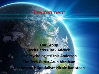 Environment




              Our Group
        Tech Hater= Jack Adcock
    The Psychologist= Lois Anderson
     The Tech Guru= Arun Abraham
The Research Specialist= Nicole Banistean
 