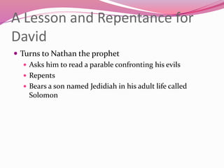 A Lesson and Repentance for
David
 Turns to Nathan the prophet
 Asks him to read a parable confronting his evils
 Repents
 Bears a son named Jedidiah in his adult life called
Solomon
 