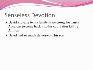 Senseless Devotion
 David's loyalty to his family is so strong, he trusts
Absalom to come back into his court after killing
Amnon
 David had so much devotion to his son
 