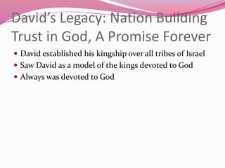 David’s Legacy: Nation Building
Trust in God, A Promise Forever
 David established his kingship over all tribes of Israel
 Saw David as a model of the kings devoted to God
 Always was devoted to God
 