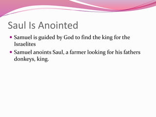 Saul Is Anointed
 Samuel is guided by God to find the king for the
Israelites
 Samuel anoints Saul, a farmer looking for his fathers
donkeys, king.
 