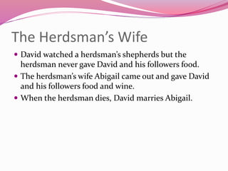 The Herdsman’s Wife
 David watched a herdsman’s shepherds but the
herdsman never gave David and his followers food.
 The herdsman’s wife Abigail came out and gave David
and his followers food and wine.
 When the herdsman dies, David marries Abigail.
 