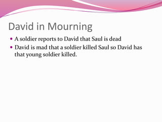 David in Mourning
 A soldier reports to David that Saul is dead
 David is mad that a soldier killed Saul so David has
that young soldier killed.
 
