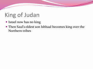 King of Judan
 Israel now has no king
 Then Saul’s oldest son Ishbaal becomes king over the
Northern tribes
 