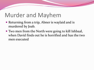 Murder and Mayhem
 Returning from a trip, Abner is waylaid and is
murdered by Joab.
 Two men from the North were going to kill Ishbaal,
when David finds out he is horrified and has the two
men executed
 