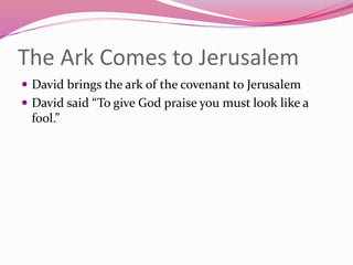 The Ark Comes to Jerusalem
 David brings the ark of the covenant to Jerusalem
 David said “To give God praise you must look like a
fool.”
 
