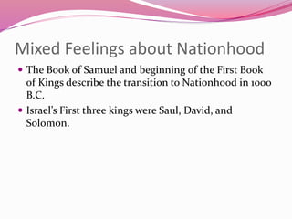 Mixed Feelings about Nationhood
 The Book of Samuel and beginning of the First Book
of Kings describe the transition to Nationhood in 1000
B.C.
 Israel’s First three kings were Saul, David, and
Solomon.
 