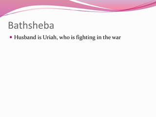 Bathsheba
 Husband is Uriah, who is fighting in the war
 