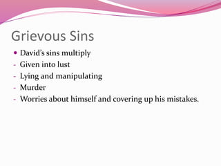 Grievous Sins
 David’s sins multiply
- Given into lust
- Lying and manipulating
- Murder
- Worries about himself and covering up his mistakes.
 