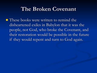 The Broken Covenant These books were written to remind the disheartened exiles in Babylon that it was the people, not God, who broke the Covenant, and their restoration would be possible in the future if they would repent and turn to God again. 