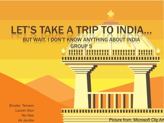 LET’S TAKE A TRIP TO INDIA…
        BUT WAIT, I DON’T KNOW ANYTHING ABOUT INDIA
                           GROUP 5




Brooke Tenison
   Lauren Sion
        Nic Nee
                                       Picture from: Microsoft Clip Art
     Ali Jacobs
 
